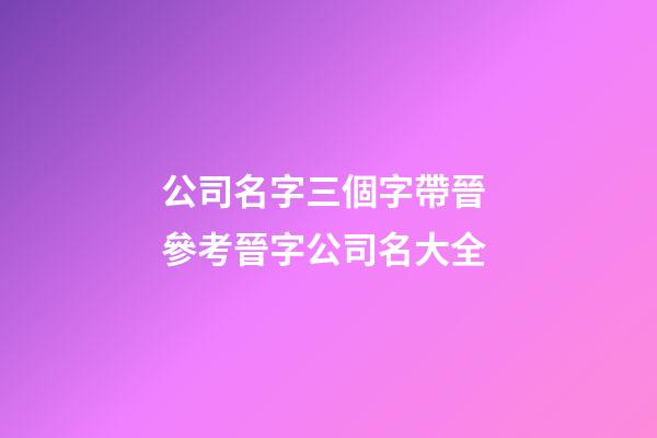公司名字三個字帶晉 參考晉字公司名大全-第1張-公司起名-玄機派